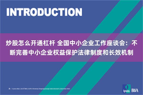 炒股怎么开通杠杆 全国中小企业工作座谈会：不断完善中小企业权益保护法律制度和长效机制