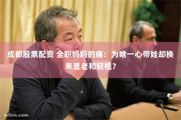 成都股票配资 全职妈妈的痛：为啥一心带娃却换来显老和轻视？