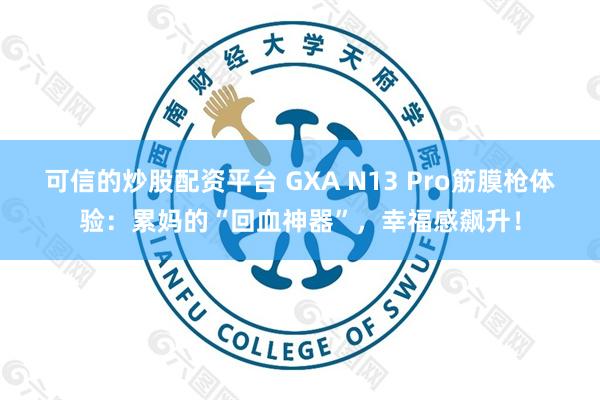 可信的炒股配资平台 GXA N13 Pro筋膜枪体验：累妈的“回血神器”，幸福感飙升！