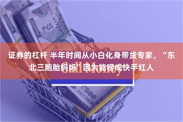 证券的杠杆 半年时间从小白化身带货专家，“东北三胞胎妈妈”因太能唠成快手红人