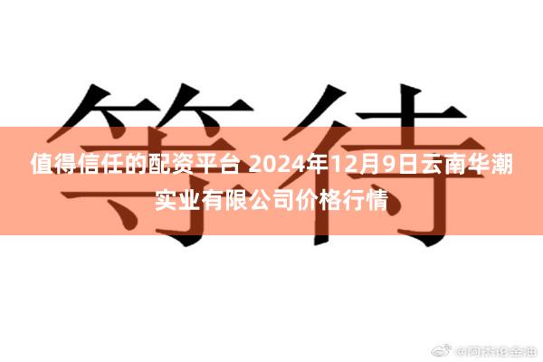 值得信任的配资平台 2024年12月9日云南华潮实业有限公司价格行情