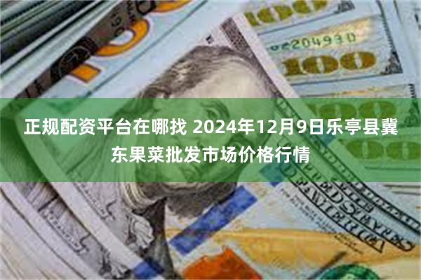 正规配资平台在哪找 2024年12月9日乐亭县冀东果菜批发市场价格行情