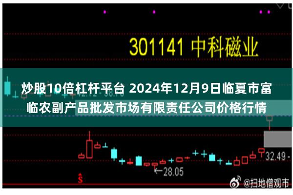 炒股10倍杠杆平台 2024年12月9日临夏市富临农副产品批发市场有限责任公司价格行情