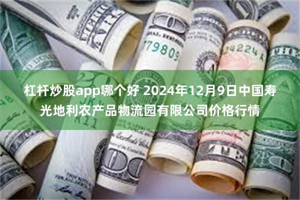 杠杆炒股app哪个好 2024年12月9日中国寿光地利农产品物流园有限公司价格行情