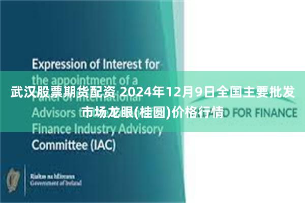 武汉股票期货配资 2024年12月9日全国主要批发市场龙眼(桂圆)价格行情