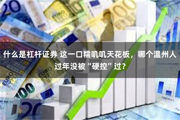 什么是杠杆证券 这一口糯叽叽天花板，哪个温州人过年没被“硬控”过？