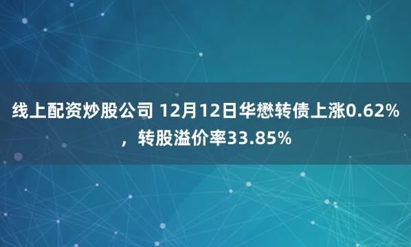 线上配资炒股公司 12月12日华懋转债上涨0.62%，转股溢价率33.85%