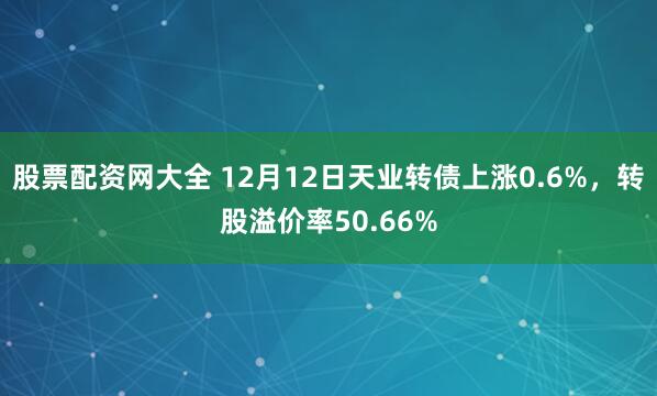 股票配资网大全 12月12日天业转债上涨0.6%，转股溢价率50.66%