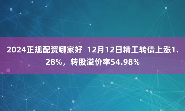 2024正规配资哪家好  12月12日精工转债上涨1.28%，转股溢价率54.98%