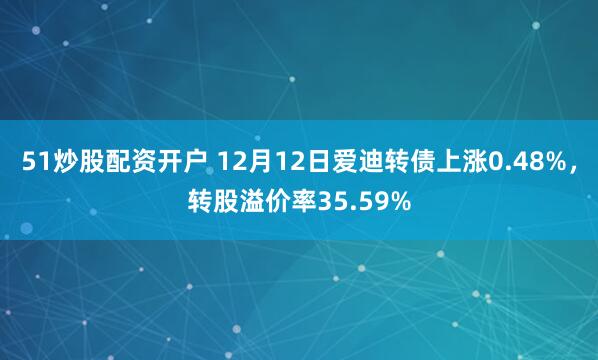 51炒股配资开户 12月12日爱迪转债上涨0.48%，转股溢价率35.59%