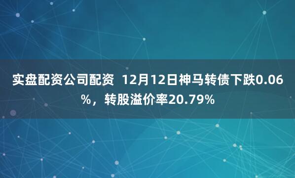 实盘配资公司配资  12月12日神马转债下跌0.06%，转股溢价率20.79%