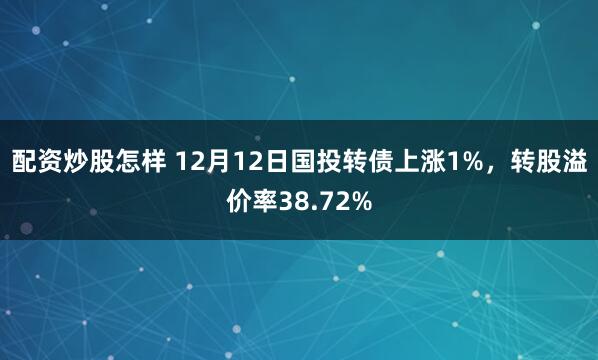 配资炒股怎样 12月12日国投转债上涨1%，转股溢价率38.72%