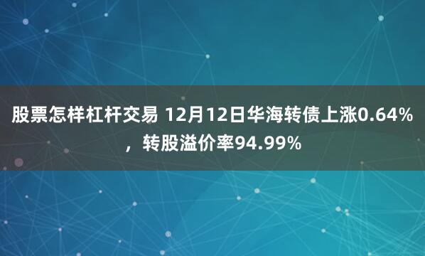 股票怎样杠杆交易 12月12日华海转债上涨0.64%，转股溢价率94.99%