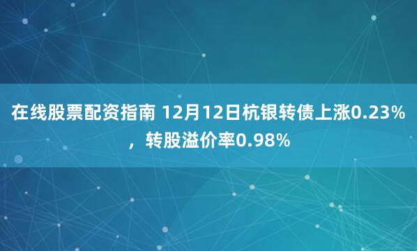 在线股票配资指南 12月12日杭银转债上涨0.23%，转股溢价率0.98%