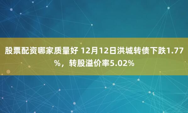 股票配资哪家质量好 12月12日洪城转债下跌1.77%，转股溢价率5.02%