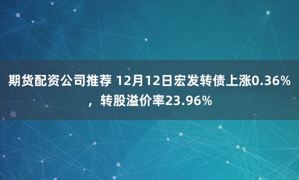 期货配资公司推荐 12月12日宏发转债上涨0.36%，转股溢价率23.96%