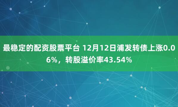 最稳定的配资股票平台 12月12日浦发转债上涨0.06%，转股溢价率43.54%