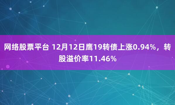 网络股票平台 12月12日鹰19转债上涨0.94%，转股溢价率11.46%