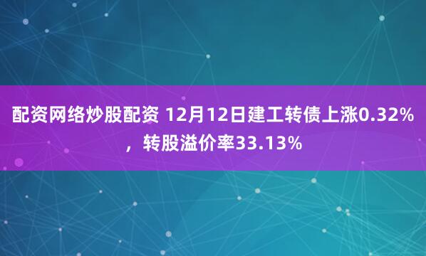 配资网络炒股配资 12月12日建工转债上涨0.32%，转股溢价率33.13%