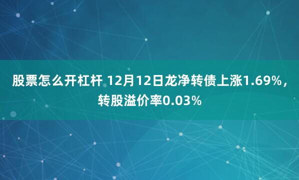 股票怎么开杠杆 12月12日龙净转债上涨1.69%，转股溢价率0.03%