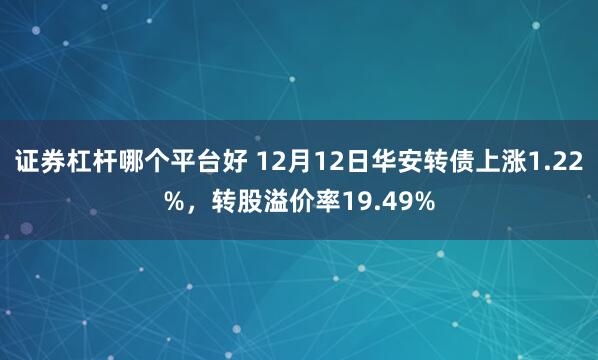 证券杠杆哪个平台好 12月12日华安转债上涨1.22%，转股溢价率19.49%