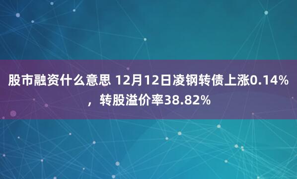 股市融资什么意思 12月12日凌钢转债上涨0.14%，转股溢价率38.82%