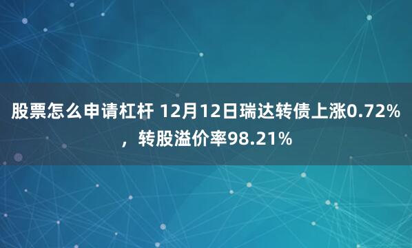 股票怎么申请杠杆 12月12日瑞达转债上涨0.72%，转股溢价率98.21%