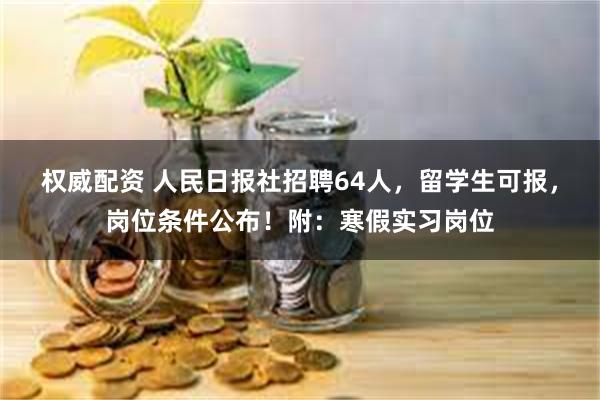 权威配资 人民日报社招聘64人，留学生可报，岗位条件公布！附：寒假实习岗位