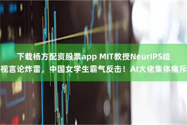 下载杨方配资股票app MIT教授NeurIPS歧视言论炸雷，中国女学生霸气反击！AI大佬集体痛斥