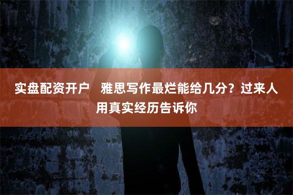 实盘配资开户   雅思写作最烂能给几分？过来人用真实经历告诉你