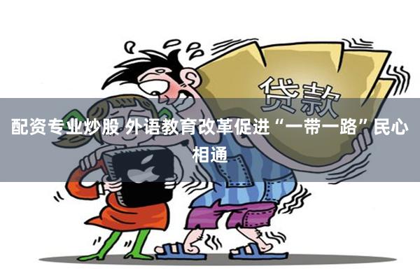 配资专业炒股 外语教育改革促进“一带一路”民心相通