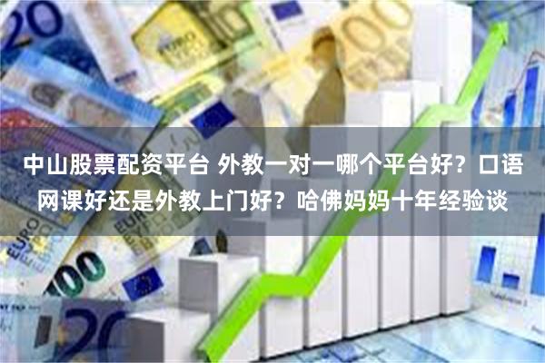 中山股票配资平台 外教一对一哪个平台好？口语网课好还是外教上门好？哈佛妈妈十年经验谈