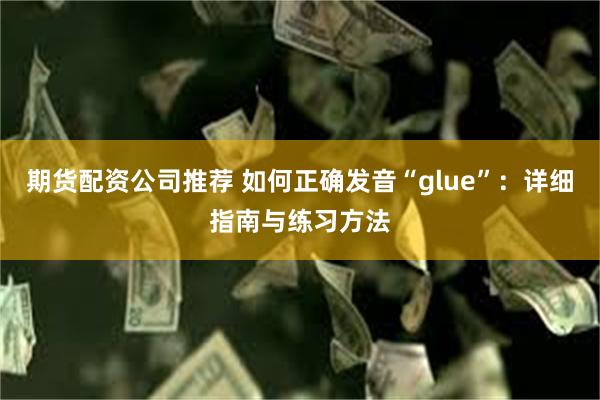 期货配资公司推荐 如何正确发音“glue”：详细指南与练习方法