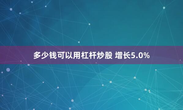 多少钱可以用杠杆炒股 增长5.0%