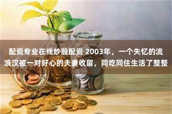 配资专业在线炒股配资 2003年，一个失忆的流浪汉被一对好心的夫妻收留，同吃同住生活了整整