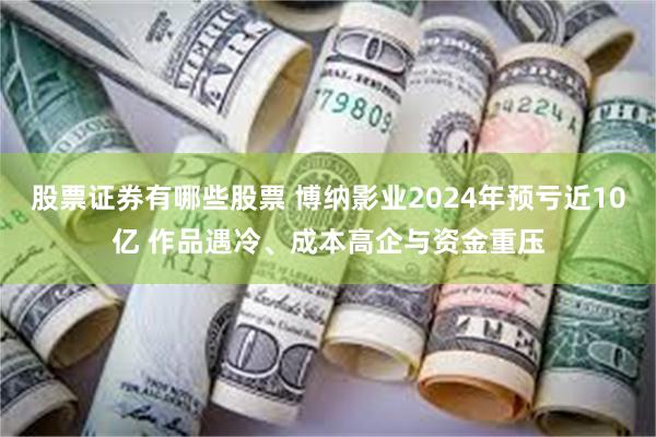 股票证券有哪些股票 博纳影业2024年预亏近10亿 作品遇冷、成本高企与资金重压