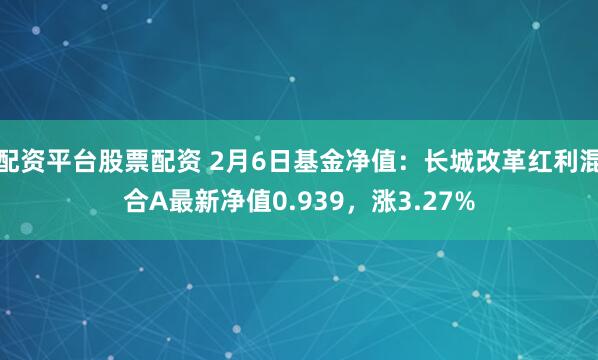 配资平台股票配资 2月6日基金净值：长城改革红利混合A最新净值0.939，涨3.27%