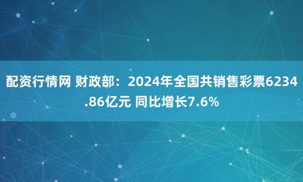 配资行情网 财政部：2024年全国共销售彩票6234.86亿元 同比增长7.6%