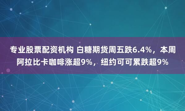 专业股票配资机构 白糖期货周五跌6.4%，本周阿拉比卡咖啡涨超9%，纽约可可累跌超9%