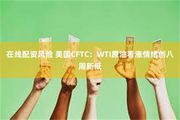 在线配资风险 美国CFTC：WTI原油看涨情绪创八周新低