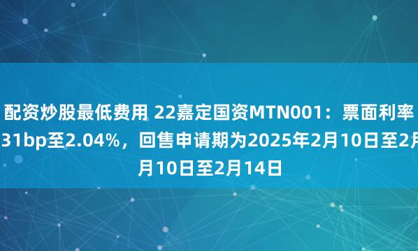 配资炒股最低费用 22嘉定国资MTN001：票面利率下调131bp至2.04%，回售申请期为2025年2月10日至2月14日