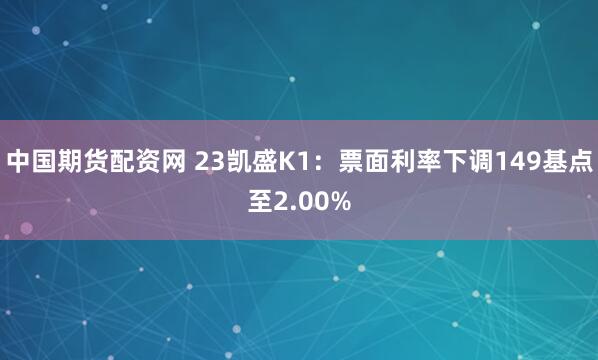 中国期货配资网 23凯盛K1：票面利率下调149基点至2.00%