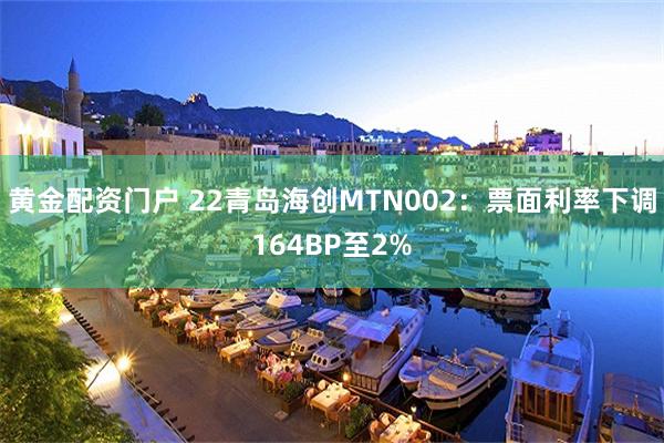 黄金配资门户 22青岛海创MTN002：票面利率下调164BP至2%