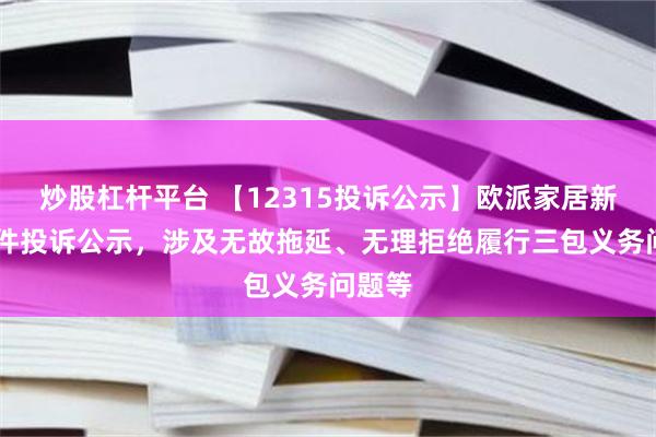 炒股杠杆平台 【12315投诉公示】欧派家居新增11件投诉公示，涉及无故拖延、无理拒绝履行三包义务问题等