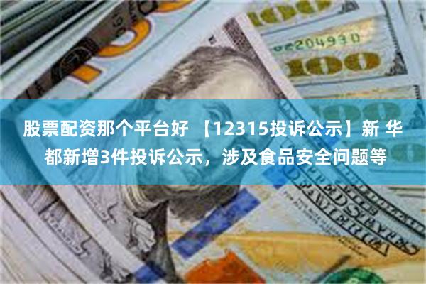 股票配资那个平台好 【12315投诉公示】新 华 都新增3件投诉公示，涉及食品安全问题等