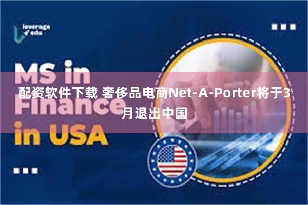 配资软件下载 奢侈品电商Net-A-Porter将于3月退出中国