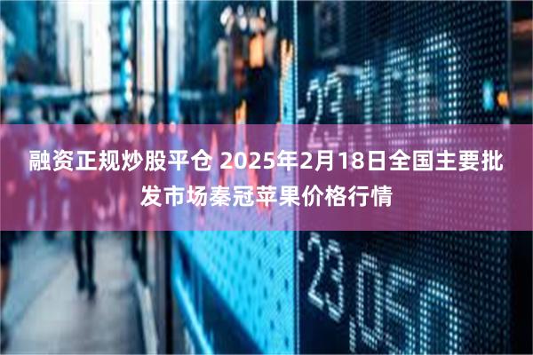 融资正规炒股平仓 2025年2月18日全国主要批发市场秦冠苹果价格行情