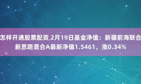 怎样开通股票配资 2月19日基金净值：新疆前海联合新思路混合A最新净值1.5461，涨0.34%