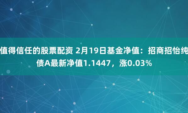 值得信任的股票配资 2月19日基金净值：招商招怡纯债A最新净值1.1447，涨0.03%