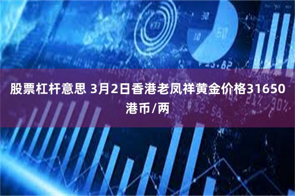 股票杠杆意思 3月2日香港老凤祥黄金价格31650港币/两